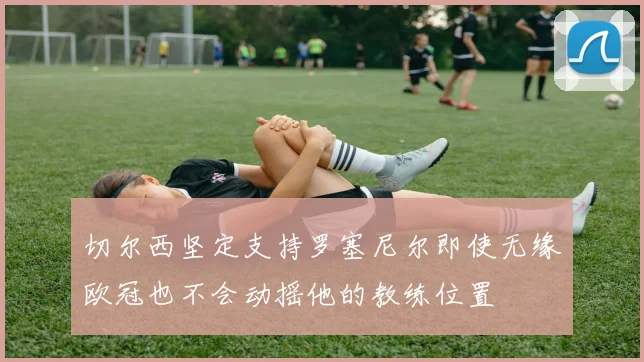 切尔西坚定支持罗塞尼尔即使无缘欧冠也不会动摇他的教练位置