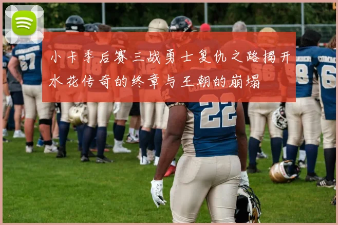 小卡季后赛三战勇士复仇之路揭开水花传奇的终章与王朝的崩塌
