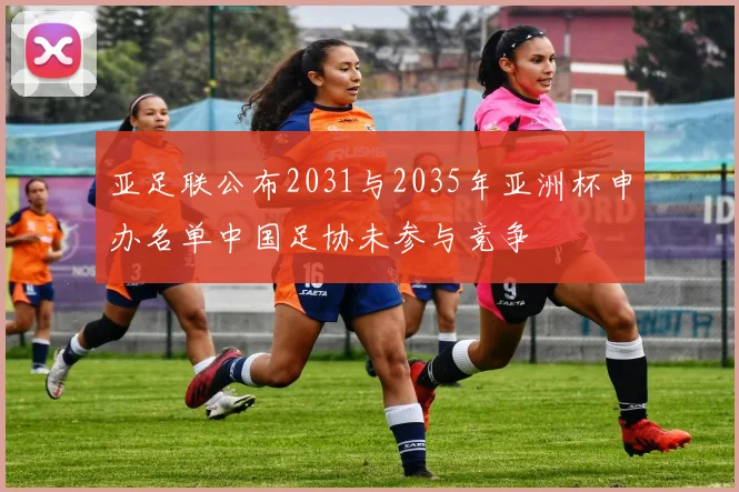 亚足联公布2031与2035年亚洲杯申办名单中国足协未参与竞争