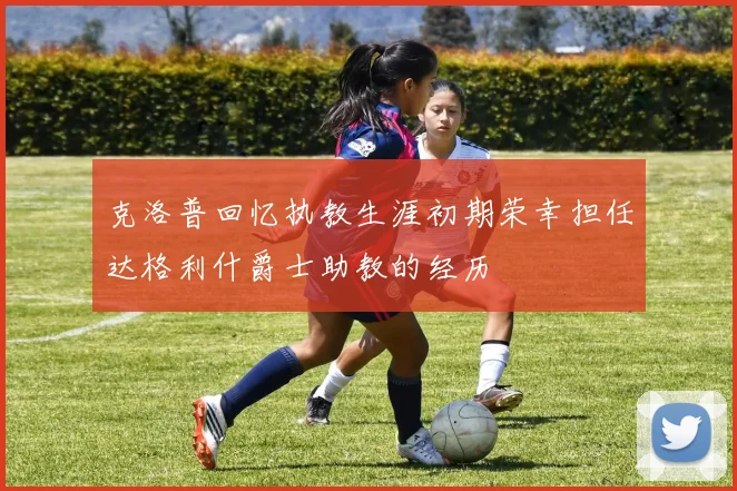 克洛普回忆执教生涯初期荣幸担任达格利什爵士助教的经历
