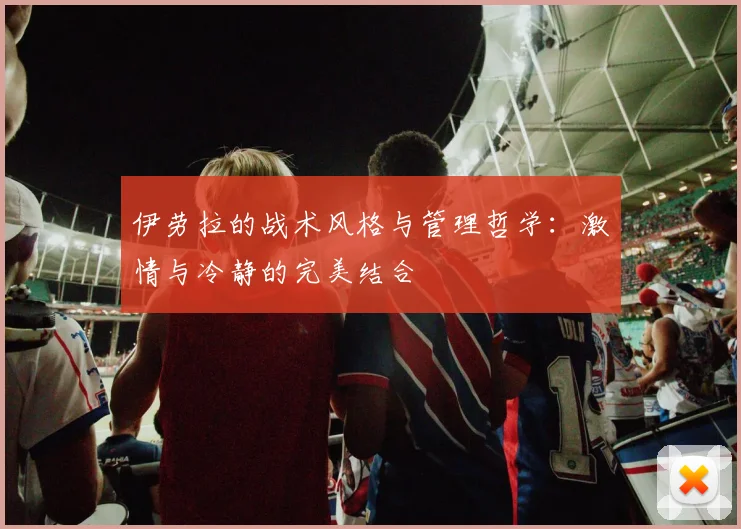伊劳拉的战术风格与管理哲学：激情与冷静的完美结合