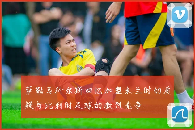 萨勒马科尔斯回忆加盟米兰时的质疑与比利时足球的激烈竞争