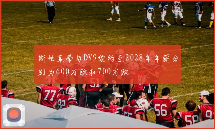 斯帕莱蒂与DV9续约至2028年年薪分别为600万欧和700万欧