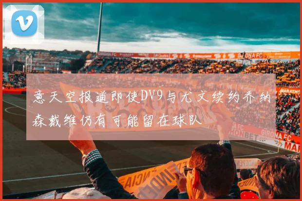 意天空报道即使DV9与尤文续约乔纳森戴维仍有可能留在球队