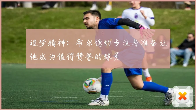 追梦精神：希尔德的专注与准备让他成为值得赞誉的球员