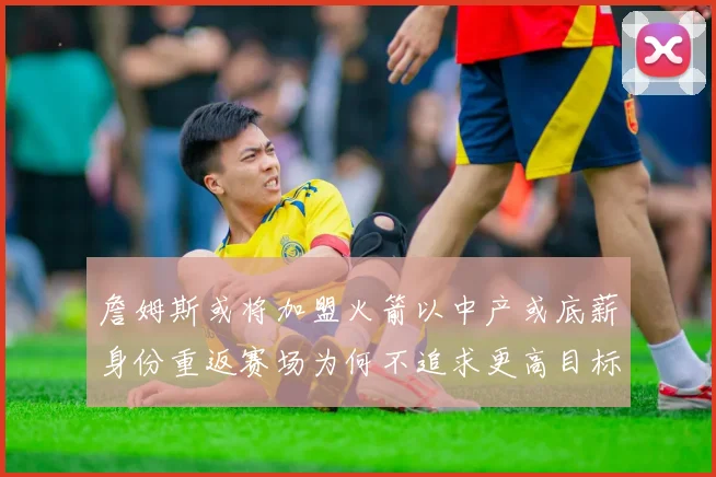 詹姆斯或将加盟火箭以中产或底薪身份重返赛场为何不追求更高目标