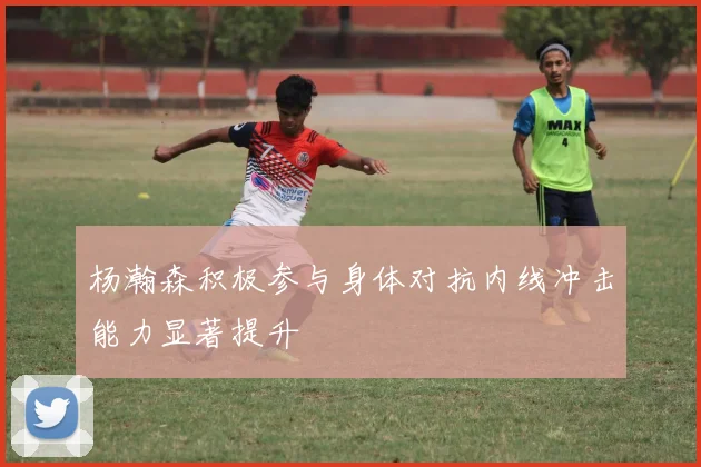 杨瀚森积极参与身体对抗内线冲击能力显著提升
