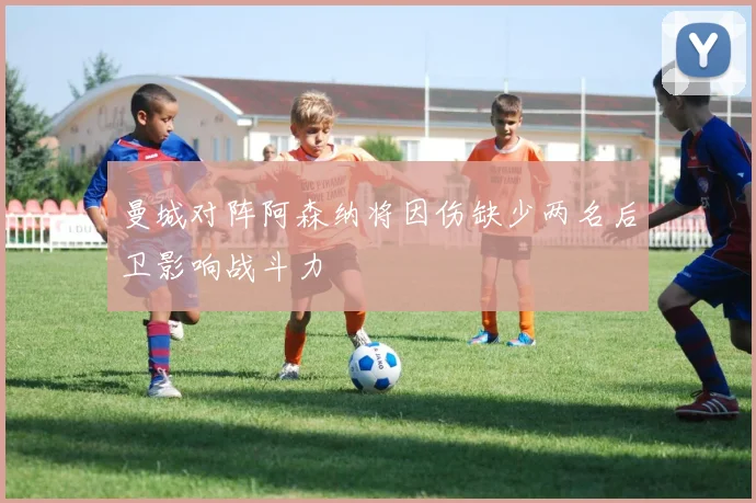 曼城对阵阿森纳将因伤缺少两名后卫影响战斗力