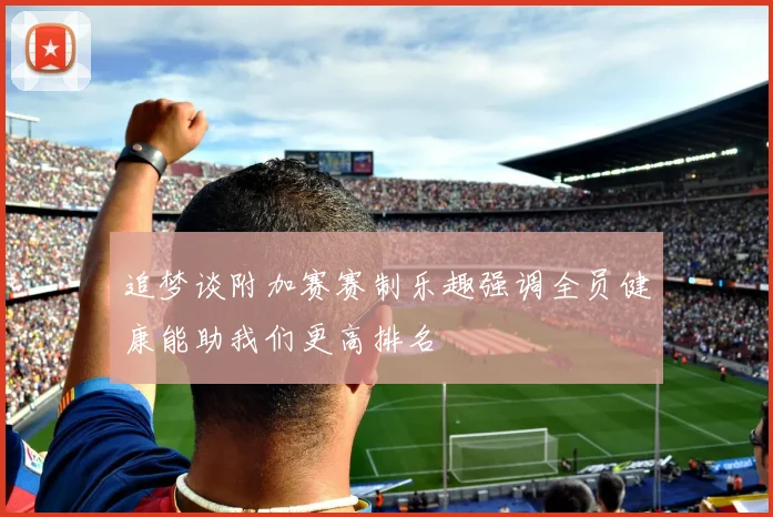 追梦谈附加赛赛制乐趣强调全员健康能助我们更高排名