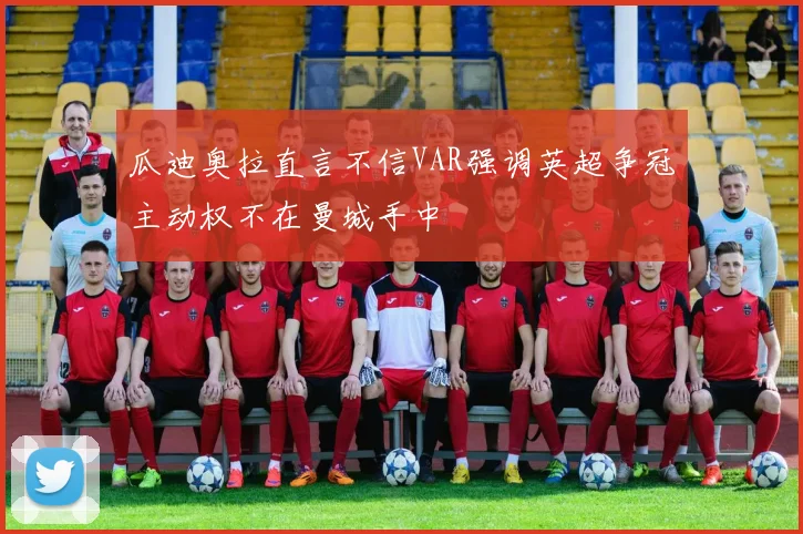 瓜迪奥拉直言不信VAR强调英超争冠主动权不在曼城手中