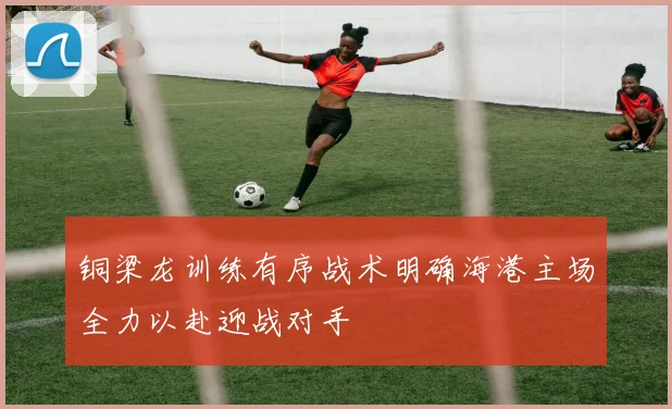 铜梁龙训练有序战术明确海港主场全力以赴迎战对手