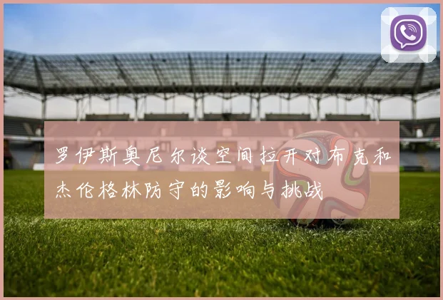罗伊斯奥尼尔谈空间拉开对布克和杰伦格林防守的影响与挑战