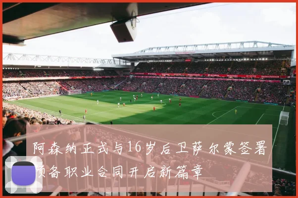 阿森纳正式与16岁后卫萨尔蒙签署预备职业合同开启新篇章