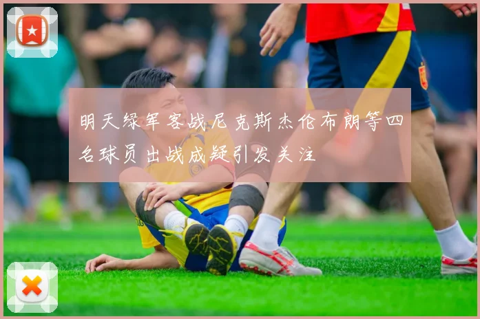 明天绿军客战尼克斯杰伦布朗等四名球员出战成疑引发关注