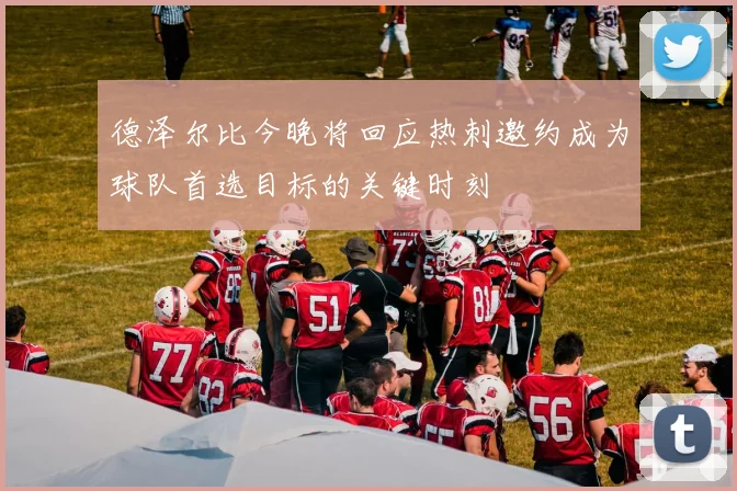 德泽尔比今晚将回应热刺邀约成为球队首选目标的关键时刻