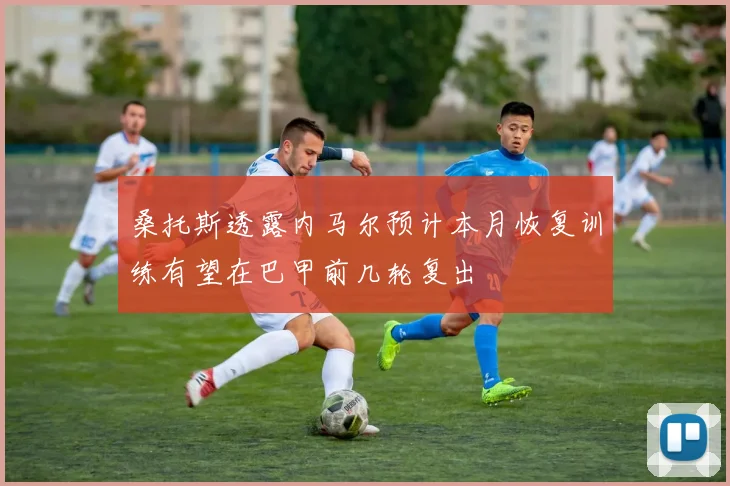 桑托斯透露内马尔预计本月恢复训练有望在巴甲前几轮复出