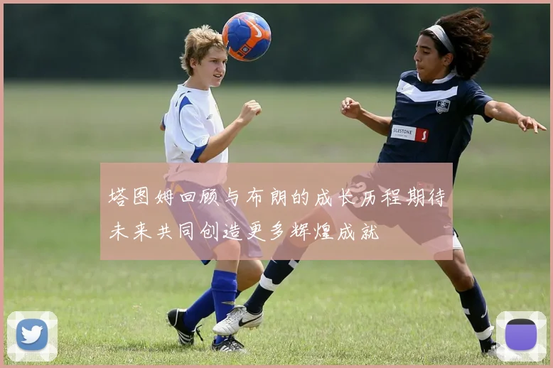 塔图姆回顾与布朗的成长历程期待未来共同创造更多辉煌成就