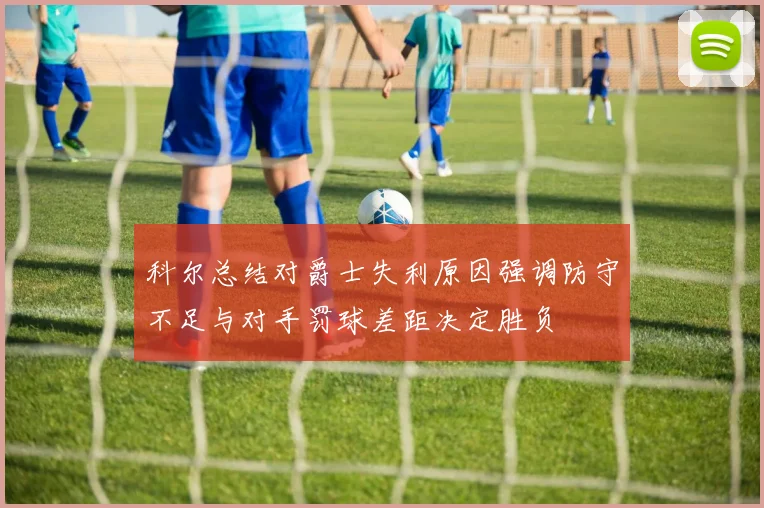 科尔总结对爵士失利原因强调防守不足与对手罚球差距决定胜负