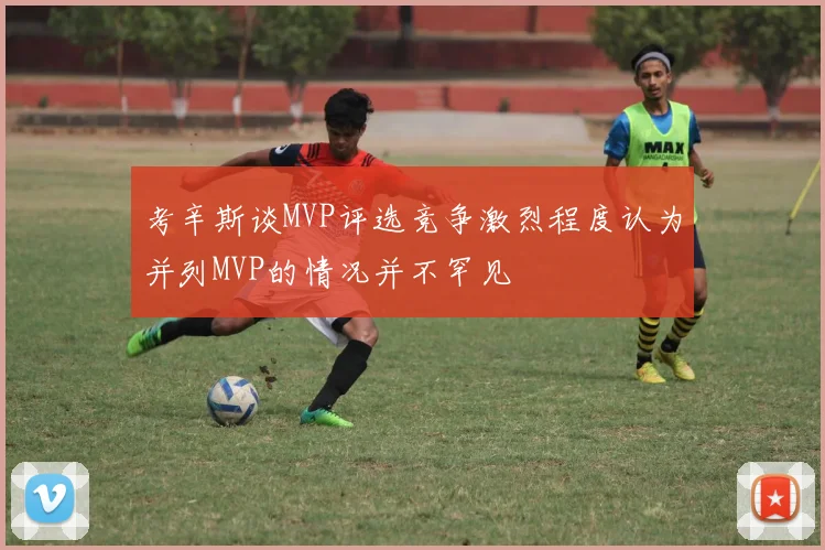 考辛斯谈MVP评选竞争激烈程度认为并列MVP的情况并不罕见