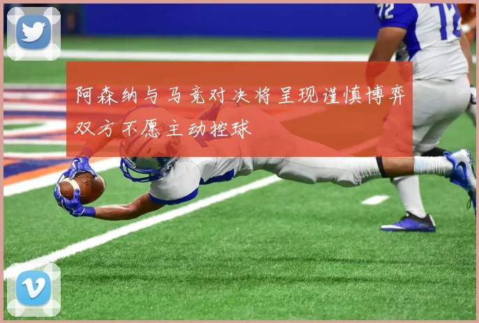 阿森纳与马竞对决将呈现谨慎博弈双方不愿主动控球