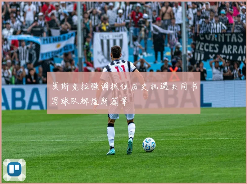 莫斯克拉强调抓住历史机遇共同书写球队辉煌新篇章