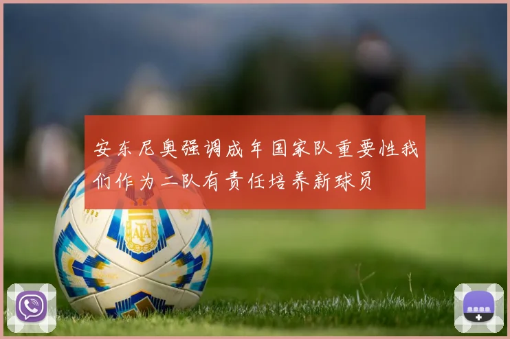 安东尼奥强调成年国家队重要性我们作为二队有责任培养新球员