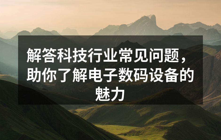 解答科技行业常见问题，助你了解电子数码设备的魅力