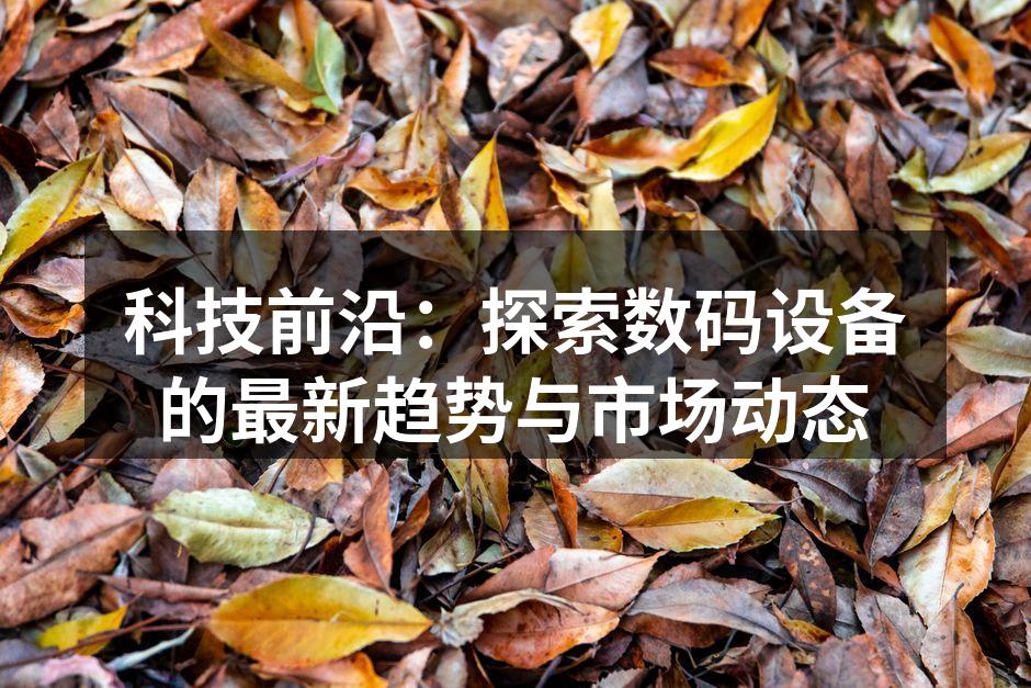 科技前沿：探索数码设备的最新趋势与市场动态