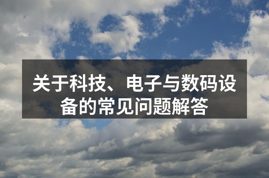 关于科技、电子与数码设备的常见问题解答