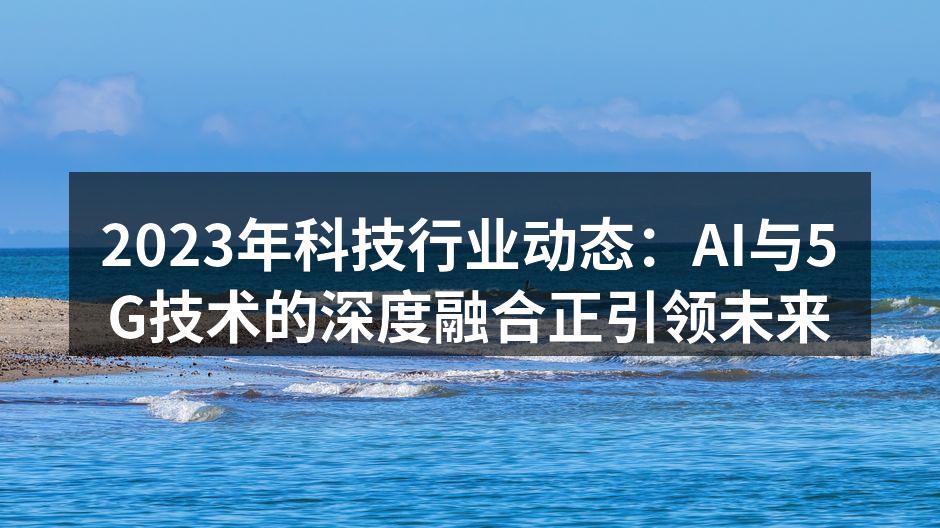2023年科技行业动态：AI与5G技术的深度融合正引领未来