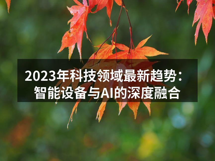 2023年科技领域最新趋势：智能设备与AI的深度融合