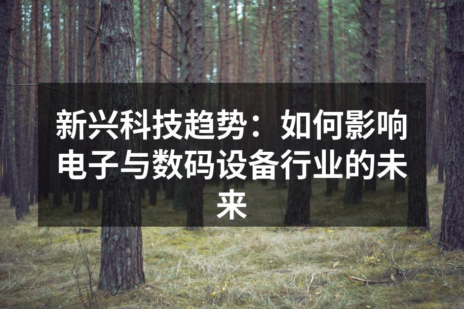 新兴科技趋势：如何影响电子与数码设备行业的未来