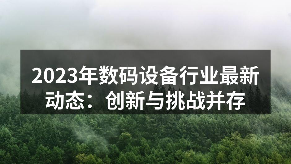 2023年数码设备行业最新动态：创新与挑战并存