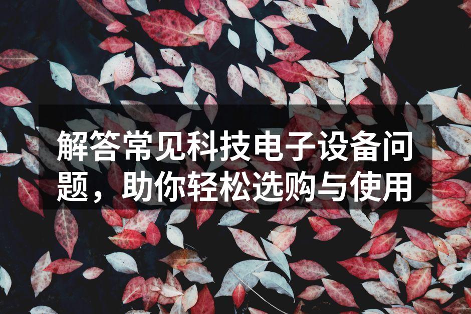 解答常见科技电子设备问题，助你轻松选购与使用