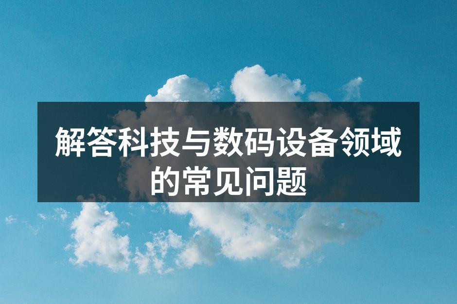 解答科技与数码设备领域的常见问题