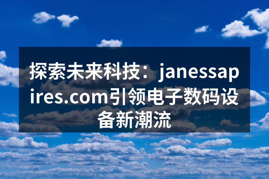 探索未来科技：janessapires.com引领电子数码设备新潮流