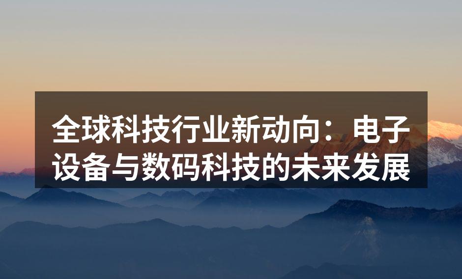 全球科技行业新动向：电子设备与数码科技的未来发展